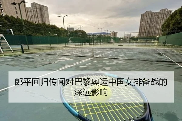 郎平回归传闻对巴黎奥运中国女排备战的深远影响
